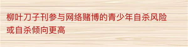 柳叶刀子刊参与网络赌博的青少年自杀风险或自杀倾向更高