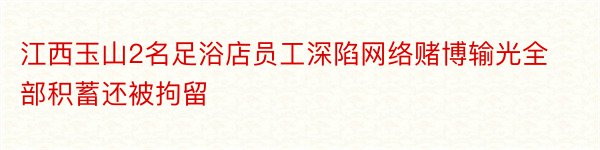 江西玉山2名足浴店员工深陷网络赌博输光全部积蓄还被拘留