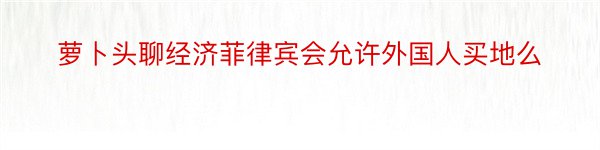 萝卜头聊经济菲律宾会允许外国人买地么