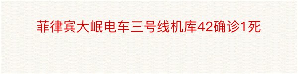 菲律宾大岷电车三号线机库42确诊1死