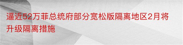 逼近52万菲总统府部分宽松版隔离地区2月将升级隔离措施