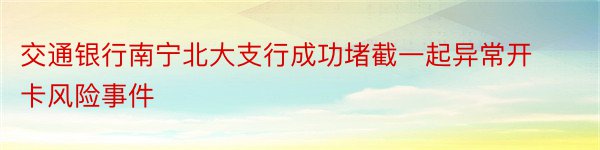 交通银行南宁北大支行成功堵截一起异常开卡风险事件