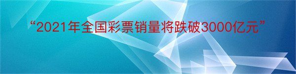 “2021年全国彩票销量将跌破3000亿元”