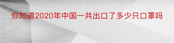 你知道2020年中国一共出口了多少只口罩吗