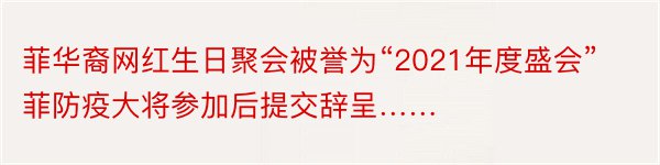 菲华裔网红生日聚会被誉为“2021年度盛会”菲防疫大将参加后提交辞呈……