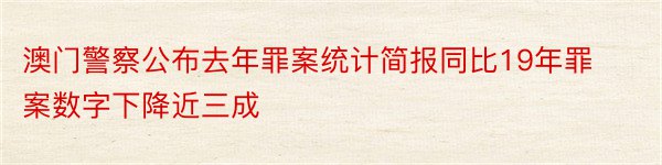 澳门警察公布去年罪案统计简报同比19年罪案数字下降近三成