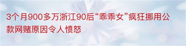 3个月900多万浙江90后“乖乖女”疯狂挪用公款网赌原因令人愤怒