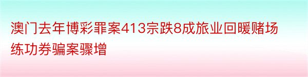 澳门去年博彩罪案413宗跌8成旅业回暖赌场练功券骗案骤增