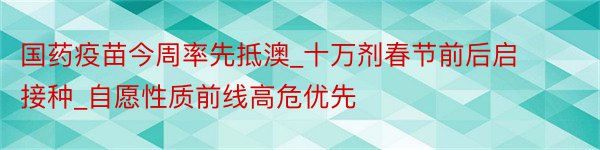 国药疫苗今周率先抵澳_十万剂春节前后启接种_自愿性质前线高危优先