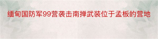 缅甸国防军99营袭击南掸武装位于孟板的营地