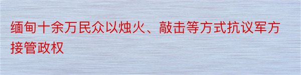 缅甸十余万民众以烛火、敲击等方式抗议军方接管政权