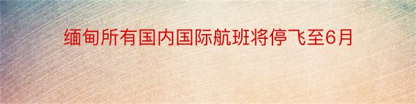 缅甸所有国内国际航班将停飞至6月