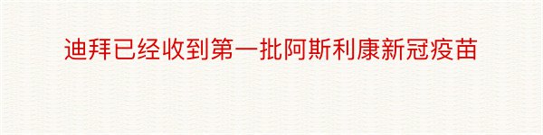 迪拜已经收到第一批阿斯利康新冠疫苗