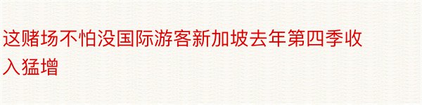 这赌场不怕没国际游客新加坡去年第四季收入猛增