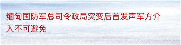 缅甸国防军总司令政局突变后首发声军方介入不可避免