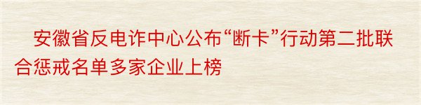 ​安徽省反电诈中心公布“断卡”行动第二批联合惩戒名单多家企业上榜