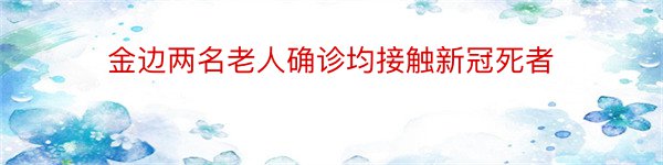 金边两名老人确诊均接触新冠死者