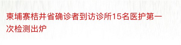 柬埔寨桔井省确诊者到访诊所15名医护第一次检测出炉