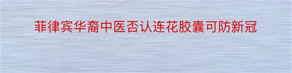 菲律宾华裔中医否认连花胶囊可防新冠