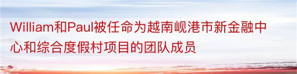 William和Paul被任命为越南岘港市新金融中心和综合度假村项目的团队成员