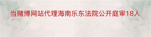 当赌博网站代理海南乐东法院公开庭审18人