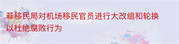 菲移民局对机场移民官员进行大改组和轮换以杜绝腐败行为