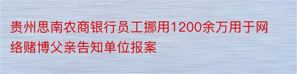 贵州思南农商银行员工挪用1200余万用于网络赌博父亲告知单位报案