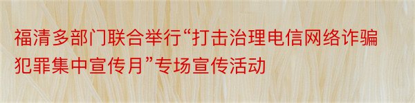 福清多部门联合举行“打击治理电信网络诈骗犯罪集中宣传月”专场宣传活动