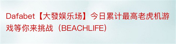 Dafabet【大發娱乐场】今日累计最高老虎机游戏等你来挑战（BEACHLIFE)