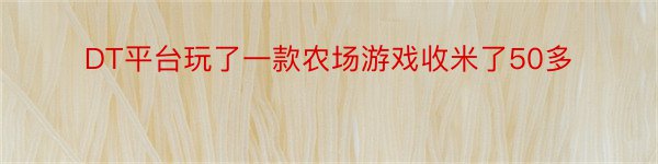 DT平台玩了一款农场游戏收米了50多