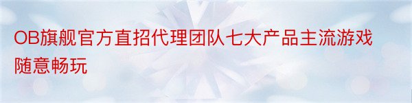 OB旗舰官方直招代理团队七大产品主流游戏随意畅玩