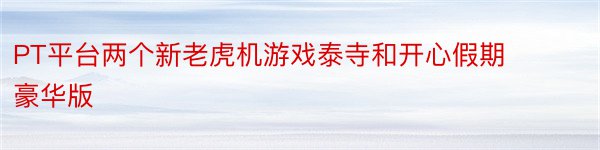 PT平台两个新老虎机游戏泰寺和开心假期豪华版