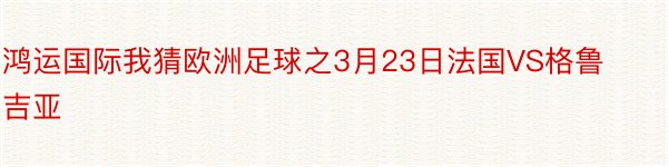 鸿运国际我猜欧洲足球之3月23日法国VS格鲁吉亚