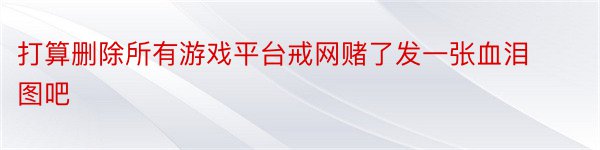 打算删除所有游戏平台戒网赌了发一张血泪图吧