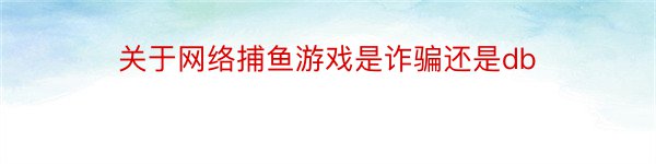 关于网络捕鱼游戏是诈骗还是db