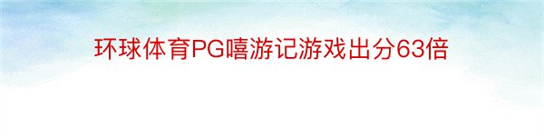 环球体育PG嘻游记游戏出分63倍