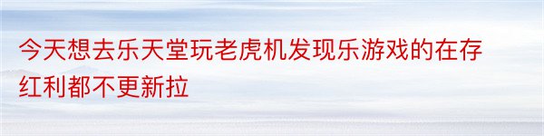 今天想去乐天堂玩老虎机发现乐游戏的在存红利都不更新拉