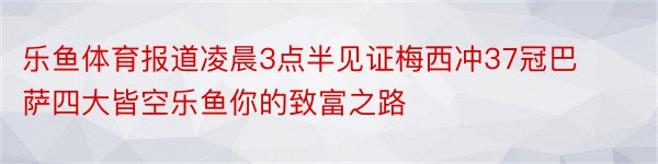 乐鱼体育报道凌晨3点半见证梅西冲37冠巴萨四大皆空乐鱼你的致富之路