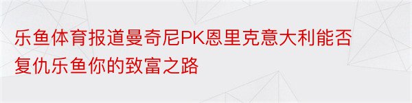 乐鱼体育报道曼奇尼PK恩里克意大利能否复仇乐鱼你的致富之路