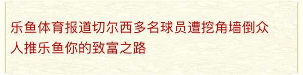 乐鱼体育报道切尔西多名球员遭挖角墙倒众人推乐鱼你的致富之路