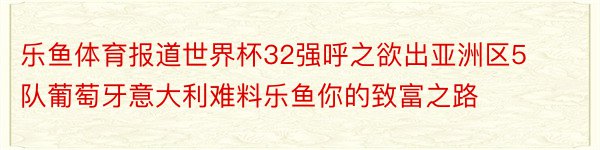 乐鱼体育报道世界杯32强呼之欲出亚洲区5队葡萄牙意大利难料乐鱼你的致富之路