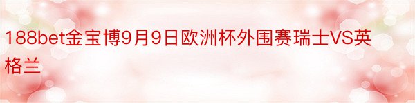 188bet金宝博9月9日欧洲杯外围赛瑞士VS英格兰