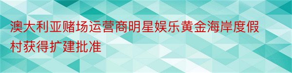 澳大利亚赌场运营商明星娱乐黄金海岸度假村获得扩建批准