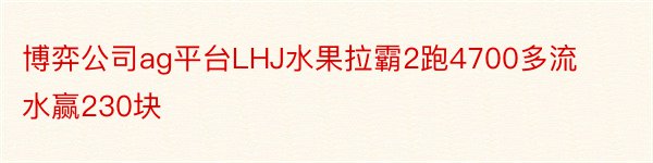 博弈公司ag平台LHJ水果拉霸2跑4700多流水赢230块