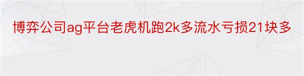 博弈公司ag平台老虎机跑2k多流水亏损21块多