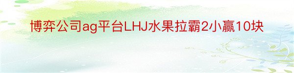 博弈公司ag平台LHJ水果拉霸2小赢10块