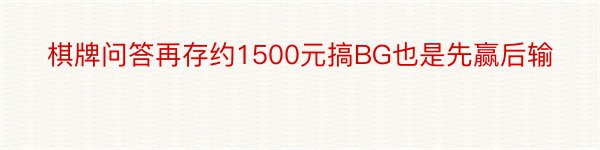 棋牌问答再存约1500元搞BG也是先赢后输