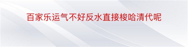 百家乐运气不好反水直接梭哈清代呢