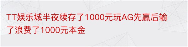 TT娱乐城半夜续存了1000元玩AG先赢后输了浪费了1000元本金