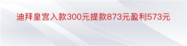 迪拜皇宫入款300元提款873元盈利573元